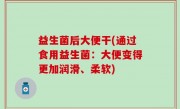 益生菌后大便干(通过食用益生菌：大便变得更加润滑、柔软)