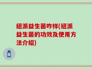 纽派益生菌咋样(纽派益生菌的功效及使用方法介绍)