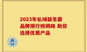 2023年私域益生菌品牌排行榜揭晓 助你选择优质产品