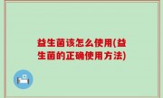 益生菌该怎么使用(益生菌的正确使用方法)