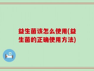 益生菌该怎么使用(益生菌的正确使用方法)