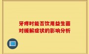牙疼时能否饮用益生菌对缓解症状的影响分析