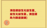 澳倍健益生元益生菌_益生元益生菌，澳倍健助力肠道健康)