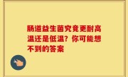肠道益生菌究竟更耐高温还是低温？你可能想不到的答案