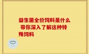 益生菌全价饲料是什么 带你深入了解这种特殊饲料