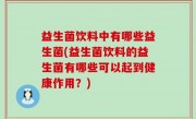 益生菌饮料中有哪些益生菌(益生菌饮料的益生菌有哪些可以起到健康作用？)