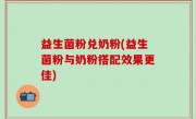 益生菌粉兑奶粉(益生菌粉与奶粉搭配效果更佳)