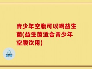 青少年空腹可以喝益生菌(益生菌适合青少年空腹饮用)