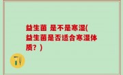 益生菌 是不是寒湿(益生菌是否适合寒湿体质？)