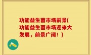 功能益生菌市场前景(功能益生菌市场迎来大发展，前景广阔！)