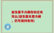 益生菌不冷藏存放还有效么(益生菌无需冷藏，仍可保持有效)