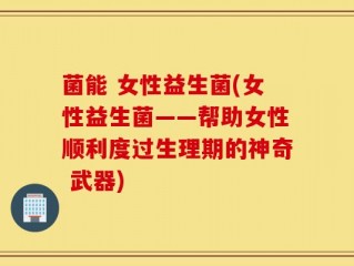 菌能 女性益生菌(女性益生菌——帮助女性顺利度过生理期的神奇 武器)