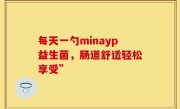 每天一勺minayp益生菌，肠道舒适轻松享受”