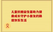 儿童抗糖益生菌助力健康成长守护小朋友的肠道快乐生活