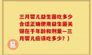 三月婴儿益生菌吃多少合适正确使用益生菌关键在于年龄和剂量—三月婴儿应该吃多少？)