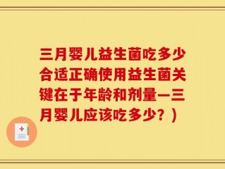 三月婴儿益生菌吃多少合适正确使用益生菌关键在于年龄和剂量—三月婴儿应该吃多少？)