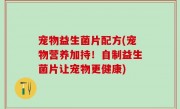 宠物益生菌片配方(宠物营养加持！自制益生菌片让宠物更健康)
