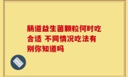 肠道益生菌颗粒何时吃合适 不同情况吃法有别你知道吗
