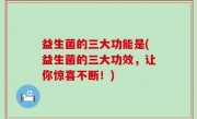 益生菌的三大功能是(益生菌的三大功效，让你惊喜不断！)