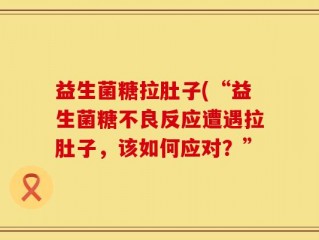 益生菌糖拉肚子(“益生菌糖不良反应遭遇拉肚子，该如何应对？”