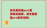 益生菌胶囊pro(重塑肠道健康，益生菌胶囊pro值得信赖)
