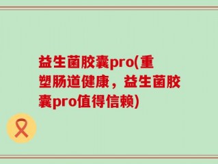 益生菌胶囊pro(重塑肠道健康，益生菌胶囊pro值得信赖)
