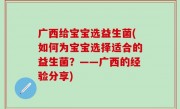 广西给宝宝选益生菌(如何为宝宝选择适合的益生菌？——广西的经验分享)