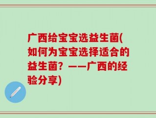 广西给宝宝选益生菌(如何为宝宝选择适合的益生菌？——广西的经验分享)