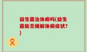 益生菌治体癣吗(益生菌能否缓解体癣症状？)
