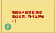 饭前摄入益生菌(饭前吃益生菌，有什么好处？)