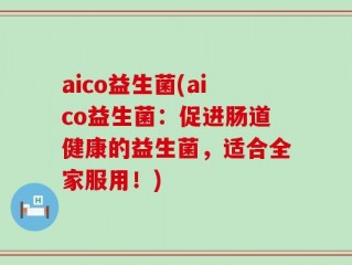 aico益生菌(aico益生菌：促进肠道健康的益生菌，适合全家服用！)
