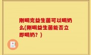 刚喝完益生菌可以喝奶么(刚喝益生菌能否立即喝奶？)