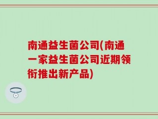 南通益生菌公司(南通一家益生菌公司近期领衔推出新产品)