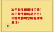 冻干益生菌诺特兰德(冻干益生菌新品上市：诺特兰德助您拥有健康生活)