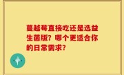 蔓越莓直接吃还是选益生菌版？哪个更适合你的日常需求？