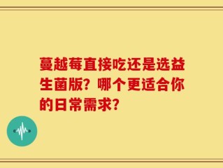 蔓越莓直接吃还是选益生菌版？哪个更适合你的日常需求？