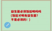 益生菌必须饭后喝吗吗(饭后才喝有益生菌？不是必须的！)