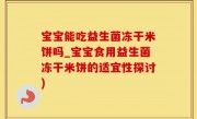宝宝能吃益生菌冻干米饼吗_宝宝食用益生菌冻干米饼的适宜性探讨)