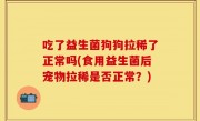 吃了益生菌狗狗拉稀了正常吗(食用益生菌后宠物拉稀是否正常？)