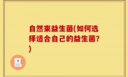 自然束益生菌(如何选择适合自己的益生菌？)