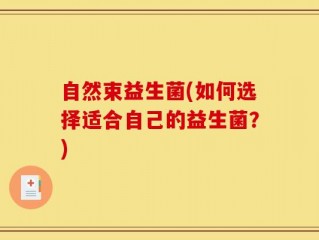 自然束益生菌(如何选择适合自己的益生菌？)