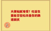大便粘腻难受？吃益生菌能否轻松改善你的肠道困扰