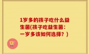 1岁多的孩子吃什么益生菌(孩子吃益生菌：一岁多该如何选择？)