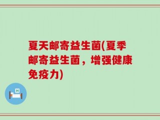 夏天邮寄益生菌(夏季邮寄益生菌，增强健康免疫力)