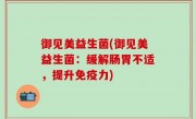 御见美益生菌(御见美益生菌：缓解肠胃不适，提升免疫力)
