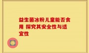 益生菌冰粉儿童能否食用 探究其安全性与适宜性