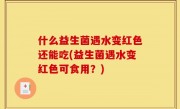 什么益生菌遇水变红色还能吃(益生菌遇水变红色可食用？)
