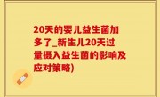 20天的婴儿益生菌加多了_新生儿20天过量摄入益生菌的影响及应对策略)