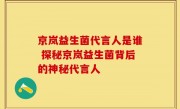 京岚益生菌代言人是谁 探秘京岚益生菌背后的神秘代言人