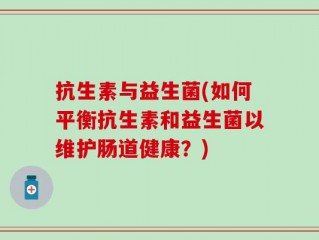 抗生素与益生菌(如何平衡抗生素和益生菌以维护肠道健康？)